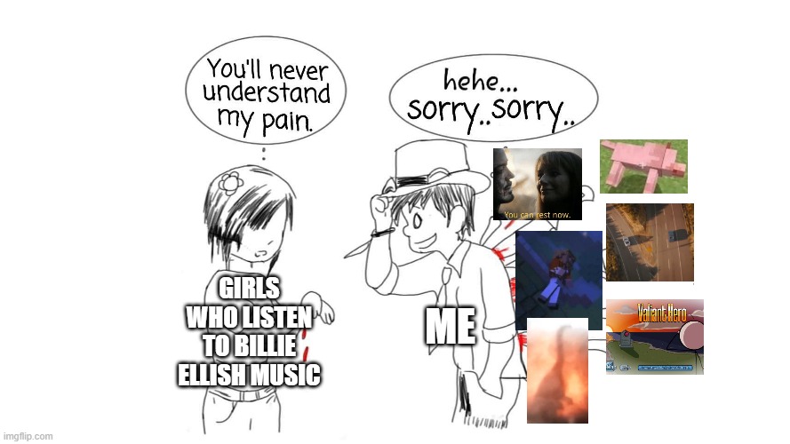 You will never understand my pain | GIRLS WHO LISTEN TO BILLIE ELLISH MUSIC ME | image tagged in you will never understand my pain | made w/ Imgflip meme maker
