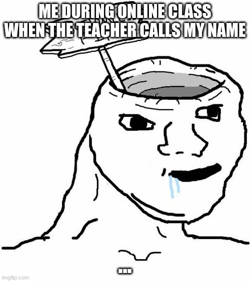 Bottomless Pit Head Wojak | ME DURING ONLINE CLASS WHEN THE TEACHER CALLS MY NAME; ... | image tagged in bottomless pit head wojak | made w/ Imgflip meme maker