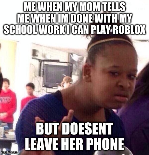 Black Girl Wat Meme | ME WHEN MY MOM TELLS ME WHEN IM DONE WITH MY SCHOOL WORK I CAN PLAY ROBLOX; BUT DOESENT LEAVE HER PHONE | image tagged in memes,black girl wat | made w/ Imgflip meme maker