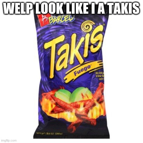 takis are drugs mkay | WELP LOOK LIKE I A TAKIS | image tagged in takis are drugs mkay | made w/ Imgflip meme maker