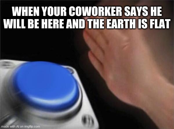 *visible confusion | WHEN YOUR COWORKER SAYS HE WILL BE HERE AND THE EARTH IS FLAT | image tagged in memes,blank nut button | made w/ Imgflip meme maker