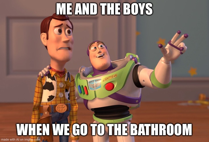 What? | ME AND THE BOYS; WHEN WE GO TO THE BATHROOM | image tagged in memes,x x everywhere | made w/ Imgflip meme maker