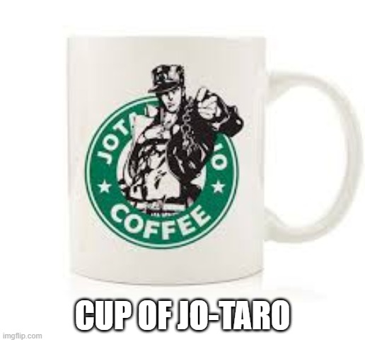 Cup of Jo-taro | CUP OF JO-TARO | image tagged in jojo's bizarre adventure | made w/ Imgflip meme maker