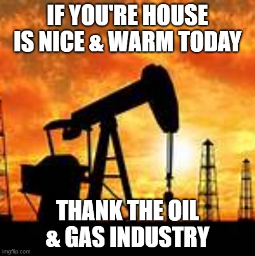 IF YOU'RE HOUSE IS NICE & WARM TODAY; THANK THE OIL & GAS INDUSTRY | image tagged in thank you | made w/ Imgflip meme maker