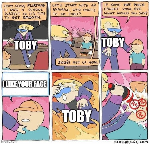 Her you go Mochi, Toby is running a flerting school now | TOBY; TOBY; I LIKE YOUR FACE; TOBY | image tagged in flirting class | made w/ Imgflip meme maker