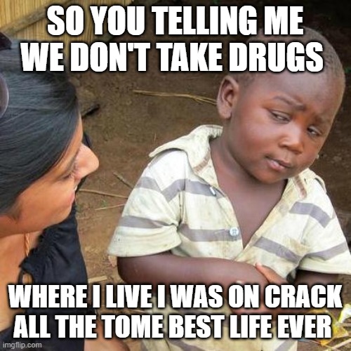 Third World Skeptical Kid Meme | SO YOU TELLING ME WE DON'T TAKE DRUGS WHERE I LIVE I WAS ON CRACK ALL THE TOME BEST LIFE EVER | image tagged in memes,third world skeptical kid | made w/ Imgflip meme maker