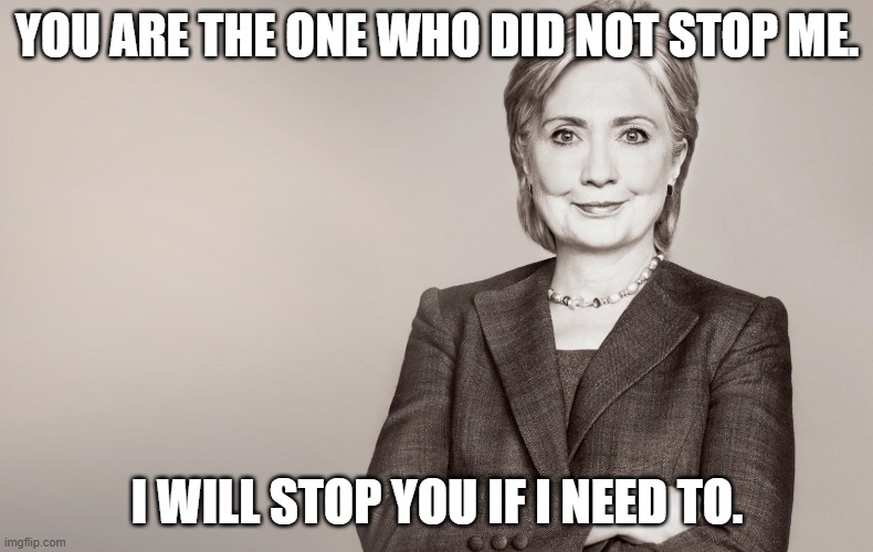 Hillary Clinton | YOU ARE THE ONE WHO DID NOT STOP ME. I WILL STOP YOU IF I NEED TO. | image tagged in hillary clinton | made w/ Imgflip meme maker