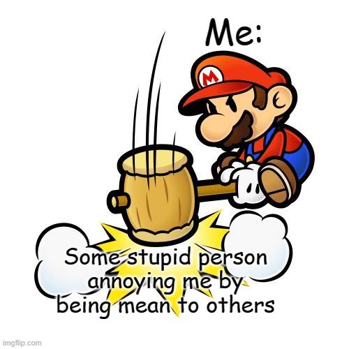 Somewhat Wholesome | Me:; Some stupid person annoying me by being mean to others | image tagged in memes,mario hammer smash | made w/ Imgflip meme maker