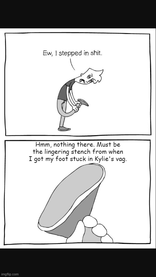 eww i stepped on shit 2 | Hmm, nothing there. Must be the lingering stench from when I got my foot stuck in Kylie's vag. | image tagged in eww i stepped on shit 2 | made w/ Imgflip meme maker