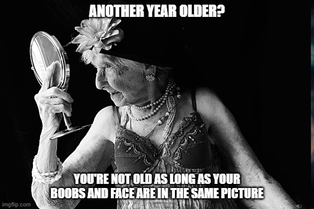 Young at Heart | ANOTHER YEAR OLDER? YOU'RE NOT OLD AS LONG AS YOUR BOOBS AND FACE ARE IN THE SAME PICTURE | image tagged in senior birthday | made w/ Imgflip meme maker