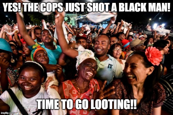black man shot | YES! THE COPS JUST SHOT A BLACK MAN! TIME TO GO LOOTING!! | image tagged in riches | made w/ Imgflip meme maker