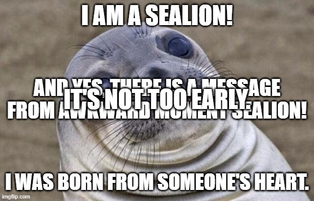 Awkward Moment Sealion | I AM A SEALION! AND YES, THERE IS A MESSAGE FROM AWKWARD MOMENT SEALION! IT'S NOT TOO EARLY. I WAS BORN FROM SOMEONE'S HEART. | image tagged in memes,awkward moment sealion | made w/ Imgflip meme maker
