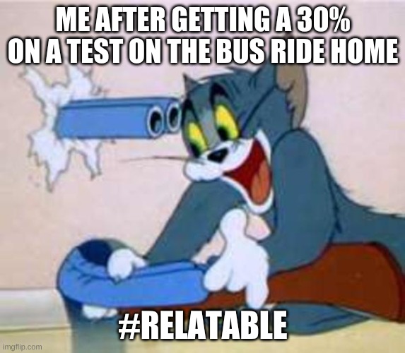 tom the cat shooting himself  | ME AFTER GETTING A 30% ON A TEST ON THE BUS RIDE HOME; #RELATABLE | image tagged in tom the cat shooting himself | made w/ Imgflip meme maker