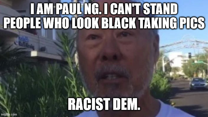 Racist Joe Biden Supporter | I AM PAUL NG. I CAN'T STAND PEOPLE WHO LOOK BLACK TAKING PICS; RACIST DEM. | image tagged in racist,democrats,joe biden,election 2020 | made w/ Imgflip meme maker