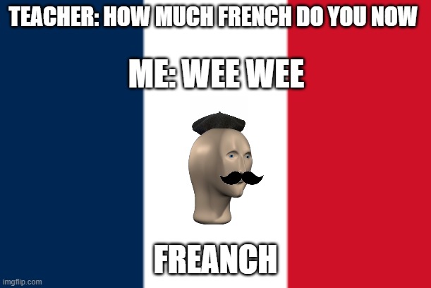 I Know freanch | TEACHER: HOW MUCH FRENCH DO YOU NOW; ME: WEE WEE; FREANCH | image tagged in meme man | made w/ Imgflip meme maker