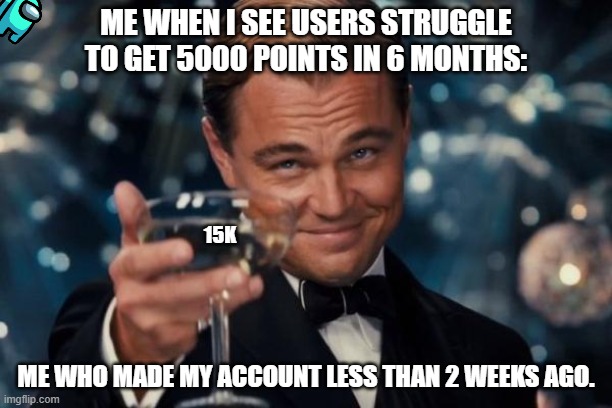 Leonardo Dicaprio Cheers Meme | ME WHEN I SEE USERS STRUGGLE TO GET 5000 POINTS IN 6 MONTHS:; 15K; ME WHO MADE MY ACCOUNT LESS THAN 2 WEEKS AGO. | image tagged in memes,leonardo dicaprio cheers,dank memes | made w/ Imgflip meme maker