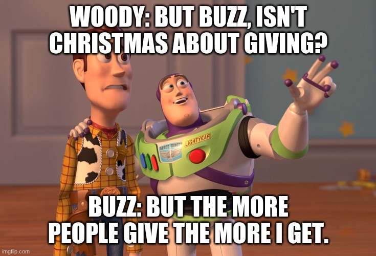 Christmas chaos. | WOODY: BUT BUZZ, ISN'T CHRISTMAS ABOUT GIVING? BUZZ: BUT THE MORE PEOPLE GIVE THE MORE I GET. | image tagged in memes,x x everywhere | made w/ Imgflip meme maker