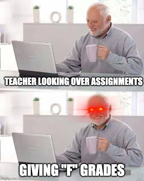 Hide the Pain Harold | TEACHER LOOKING OVER ASSIGNMENTS; GIVING "F" GRADES | image tagged in memes,hide the pain harold | made w/ Imgflip meme maker