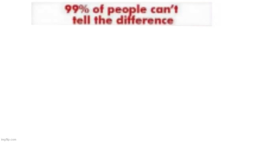 99% of people can’t tell the difference | image tagged in 99 of people can t tell the difference | made w/ Imgflip meme maker