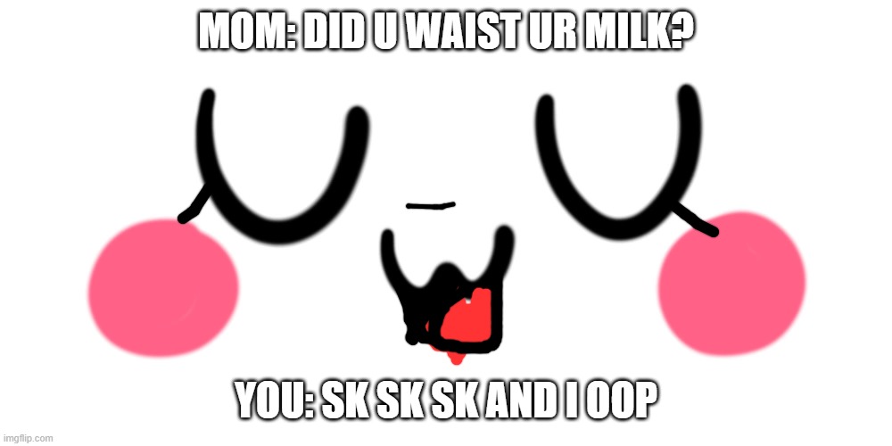 Most kids these days |  MOM: DID U WAIST UR MILK? YOU: SK SK SK AND I OOP | image tagged in uwu | made w/ Imgflip meme maker