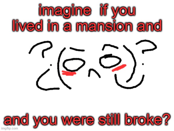 IMAGINE THIS! | imagine  if you lived in a mansion and; and you were still broke? | image tagged in blank white template | made w/ Imgflip meme maker