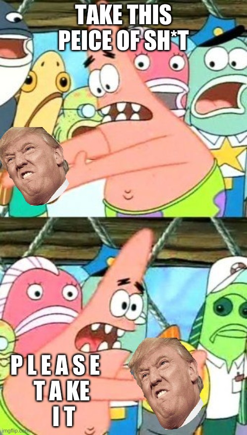 Put It Somewhere Else Patrick | TAKE THIS PEICE OF SH*T; P L E A S E 
   T A KE 
   I T | image tagged in memes,put it somewhere else patrick | made w/ Imgflip meme maker