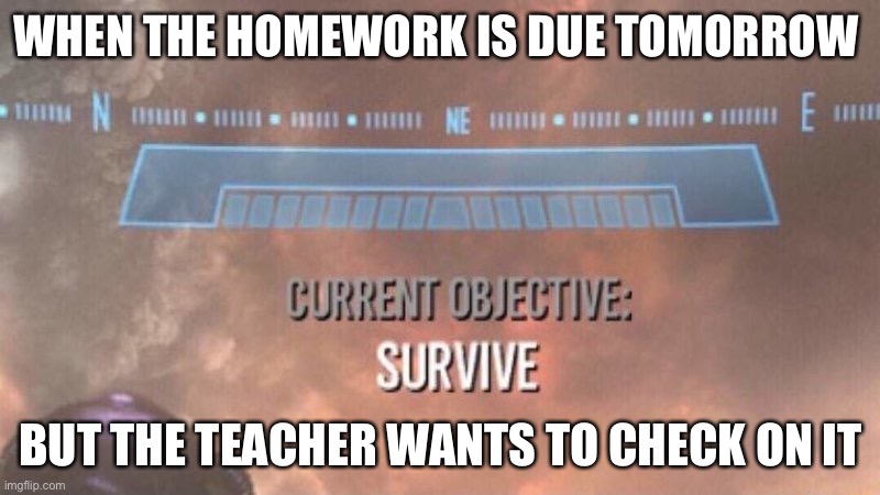 Skewl | WHEN THE HOMEWORK IS DUE TOMORROW; BUT THE TEACHER WANTS TO CHECK ON IT | image tagged in current objective survive | made w/ Imgflip meme maker