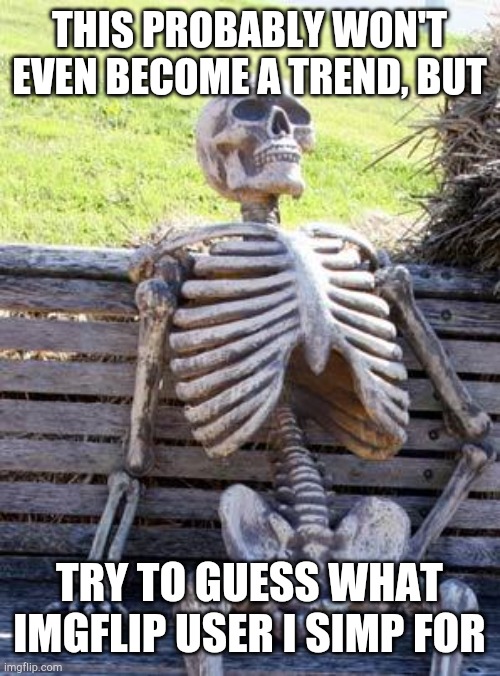 Waiting Skeleton Meme | THIS PROBABLY WON'T EVEN BECOME A TREND, BUT; TRY TO GUESS WHAT IMGFLIP USER I SIMP FOR | image tagged in waiting skeleton | made w/ Imgflip meme maker