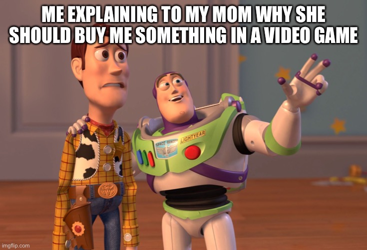 X, X Everywhere Meme | ME EXPLAINING TO MY MOM WHY SHE SHOULD BUY ME SOMETHING IN A VIDEO GAME | image tagged in memes,x x everywhere | made w/ Imgflip meme maker