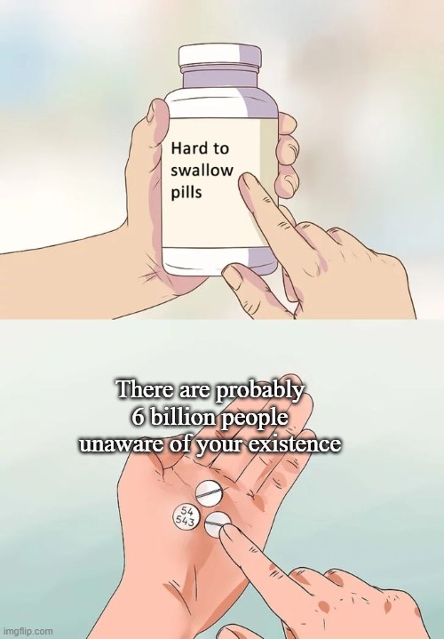Wanna get sad? | There are probably 6 billion people unaware of your existence | image tagged in memes,hard to swallow pills | made w/ Imgflip meme maker