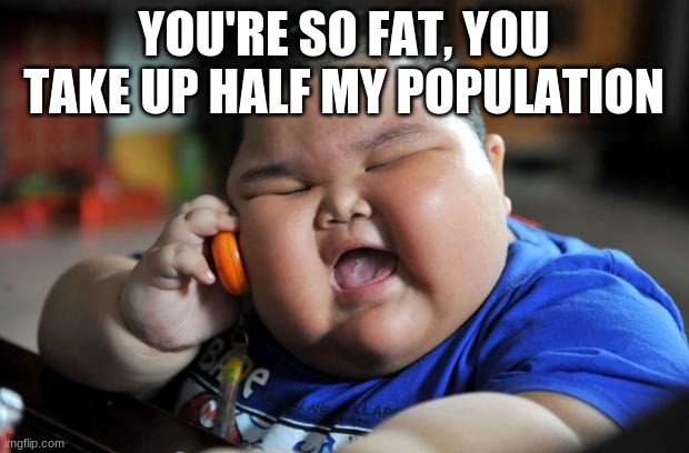 Lol, fat kid :3 | YOU'RE SO FAT, YOU TAKE UP HALF MY POPULATION | image tagged in fat asian kid,roasted | made w/ Imgflip meme maker