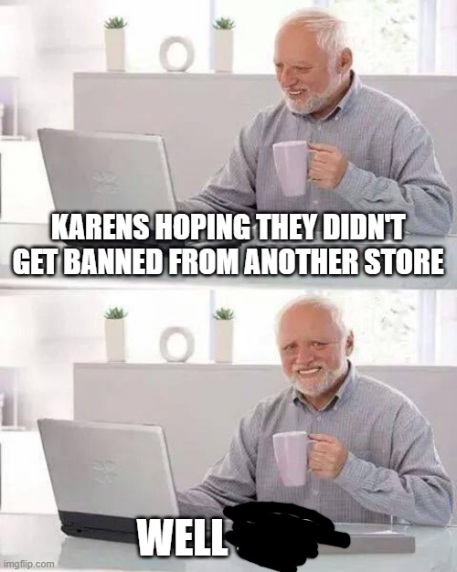 Hide the Pain Harold | KARENS HOPING THEY DIDN'T GET BANNED FROM ANOTHER STORE; WELL SHIT | image tagged in memes,hide the pain harold | made w/ Imgflip meme maker
