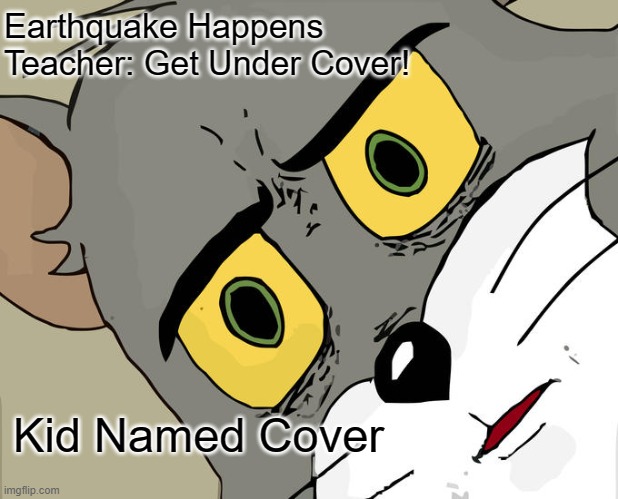 Cover on top, everyone else on the bottom | Earthquake Happens
Teacher: Get Under Cover! Kid Named Cover | image tagged in memes,unsettled tom | made w/ Imgflip meme maker