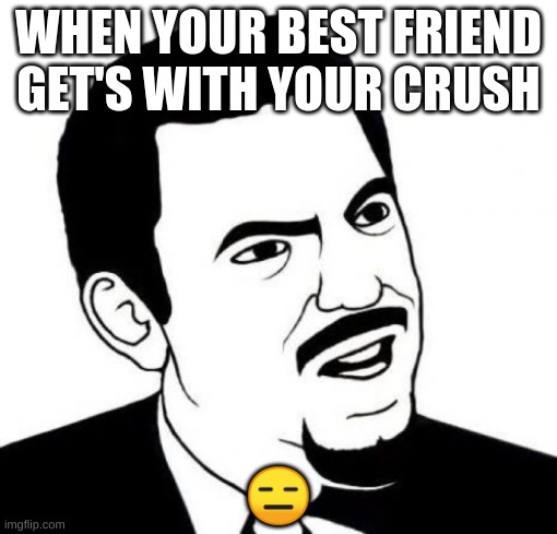 Are you kidding me | WHEN YOUR BEST FRIEND GET'S WITH YOUR CRUSH; 😑 | image tagged in memes,seriously face | made w/ Imgflip meme maker