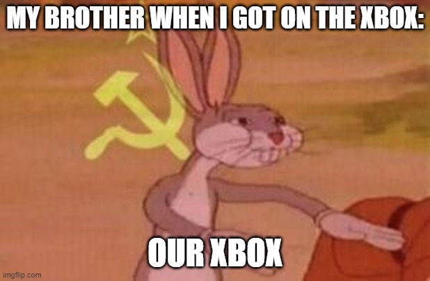 our | MY BROTHER WHEN I GOT ON THE XBOX:; OUR XBOX | image tagged in our | made w/ Imgflip meme maker