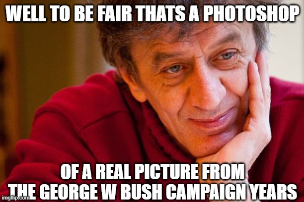 Really Evil College Teacher Meme | WELL TO BE FAIR THATS A PHOTOSHOP OF A REAL PICTURE FROM THE GEORGE W BUSH CAMPAIGN YEARS | image tagged in memes,really evil college teacher | made w/ Imgflip meme maker