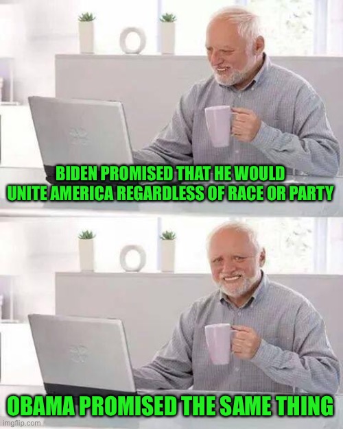 If Biden really cared about this, why didn’t he bring it up to Obama? | BIDEN PROMISED THAT HE WOULD UNITE AMERICA REGARDLESS OF RACE OR PARTY; OBAMA PROMISED THE SAME THING | image tagged in memes,hide the pain harold,funny,joe biden,barack obama,politicians suck | made w/ Imgflip meme maker