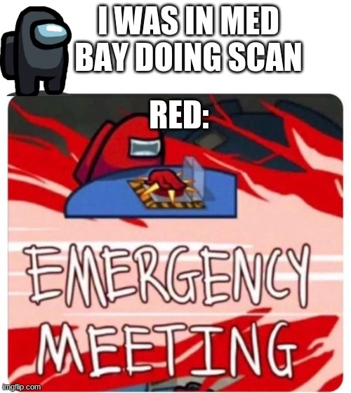 Emergency Meeting Among Us | I WAS IN MED BAY DOING SCAN; RED: | image tagged in emergency meeting among us | made w/ Imgflip meme maker