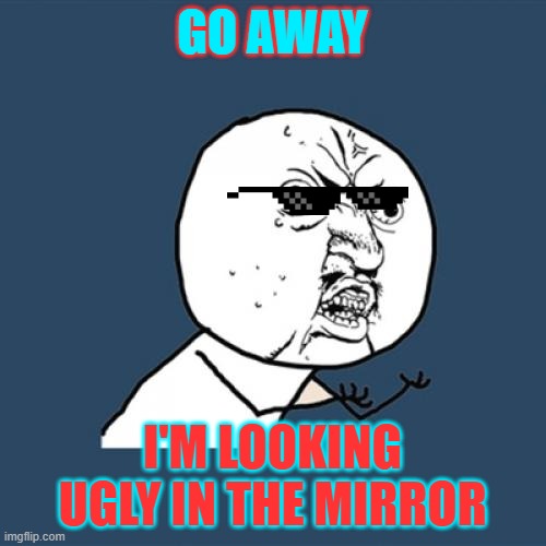Y U No | GO AWAY; I'M LOOKING UGLY IN THE MIRROR | image tagged in memes,y u no | made w/ Imgflip meme maker