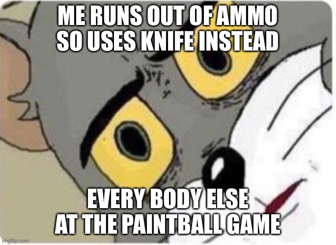 Tom and Jerry meme |  ME RUNS OUT OF AMMO SO USES KNIFE INSTEAD; EVERY BODY ELSE AT THE PAINTBALL GAME | image tagged in tom and jerry meme | made w/ Imgflip meme maker
