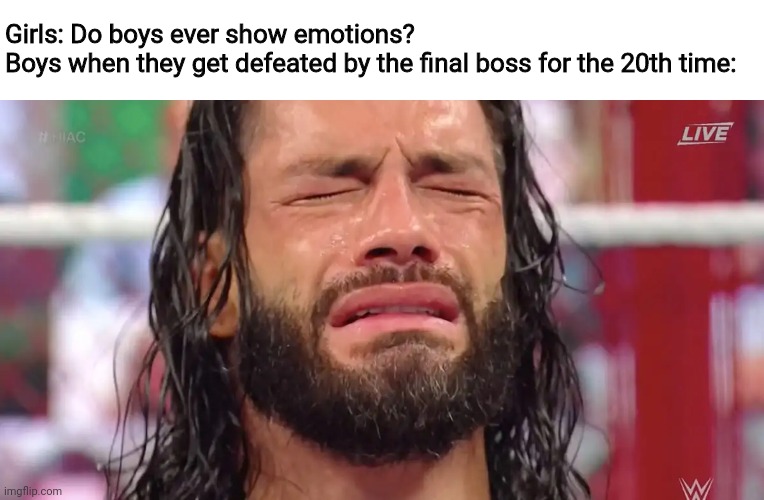 Roman Reigns crying | Girls: Do boys ever show emotions?
Boys when they get defeated by the final boss for the 20th time: | image tagged in roman reigns crying,memes,final boss,games,girls vs boys | made w/ Imgflip meme maker