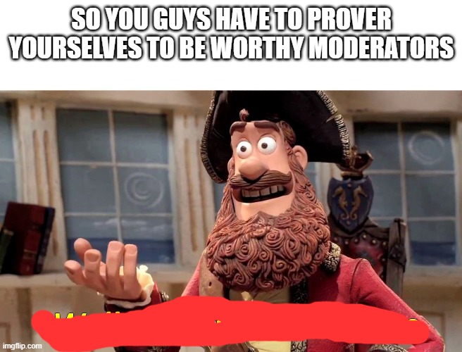 worthy | SO YOU GUYS HAVE TO PROVER YOURSELVES TO BE WORTHY MODERATORS | image tagged in well yes but actually no | made w/ Imgflip meme maker