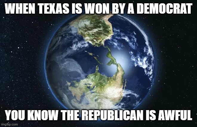 Upside down backwards world | WHEN TEXAS IS WON BY A DEMOCRAT YOU KNOW THE REPUBLICAN IS AWFUL | image tagged in upside down backwards world | made w/ Imgflip meme maker