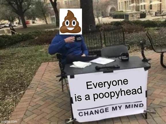 Poopy heads. | Everyone is a poopyhead | image tagged in memes,change my mind | made w/ Imgflip meme maker