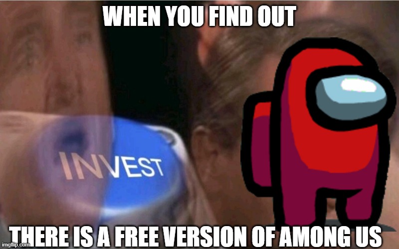 I need free stuff, ok? | WHEN YOU FIND OUT; THERE IS A FREE VERSION OF AMONG US | image tagged in invest,among us | made w/ Imgflip meme maker