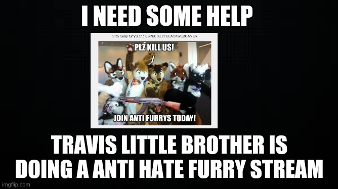 black | I NEED SOME HELP; TRAVIS LITTLE BROTHER IS DOING A ANTI HATE FURRY STREAM | image tagged in black | made w/ Imgflip meme maker