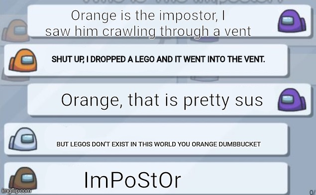 Among us in a shellnut | Orange is the impostor, I saw him crawling through a vent; SHUT UP, I DROPPED A LEGO AND IT WENT INTO THE VENT. Orange, that is pretty sus; BUT LEGOS DON'T EXIST IN THIS WORLD YOU ORANGE DUMBBUCKET; ImPoStOr | image tagged in among us chat | made w/ Imgflip meme maker