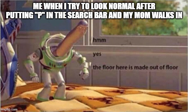 This has happened many times. we just dont know when | ME WHEN I TRY TO LOOK NORMAL AFTER PUTTING "P" IN THE SEARCH BAR AND MY MOM WALKS IN | image tagged in hmm yes the floor here is made out of floor | made w/ Imgflip meme maker