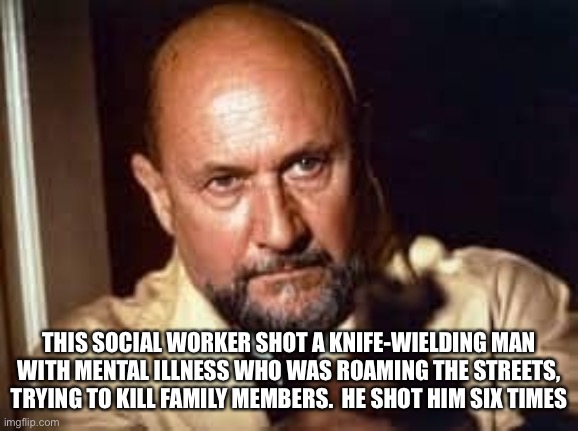 THIS SOCIAL WORKER SHOT A KNIFE-WIELDING MAN WITH MENTAL ILLNESS WHO WAS ROAMING THE STREETS, TRYING TO KILL FAMILY MEMBERS.  HE SHOT HIM SIX TIMES | image tagged in blm | made w/ Imgflip meme maker