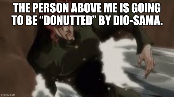 I know it’s the wrong time but still- | THE PERSON ABOVE ME IS GOING TO BE “DONUTTED” BY DIO-SAMA. | made w/ Imgflip meme maker